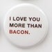 I love you more than bacon--button badge pin