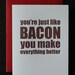 You're like bacon you make everything better
