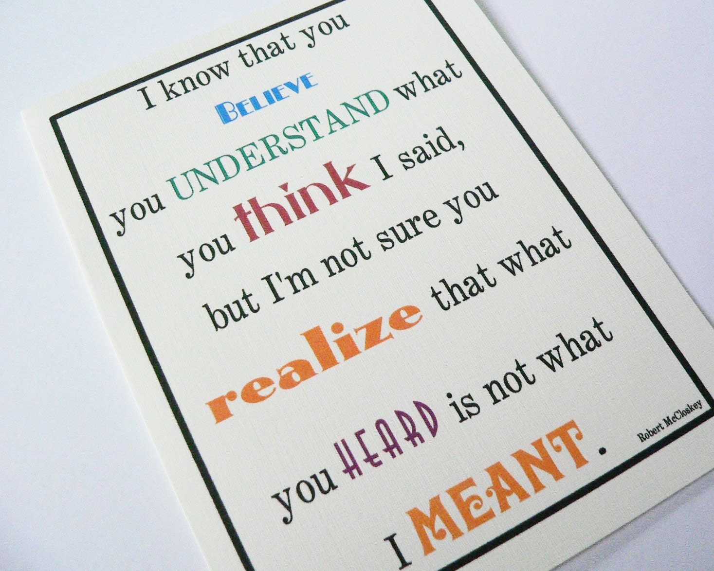I know that you believe you understand what you think I said, but I'm not sure you realize that what you heard is not what I meant.