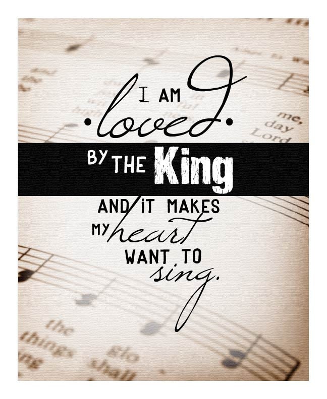 I am loved by the King and it makes my heart want to sing.....hymnal....8 by 10 print