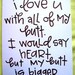 I love you with all of my butt. I would say heart but my butt is bigger.