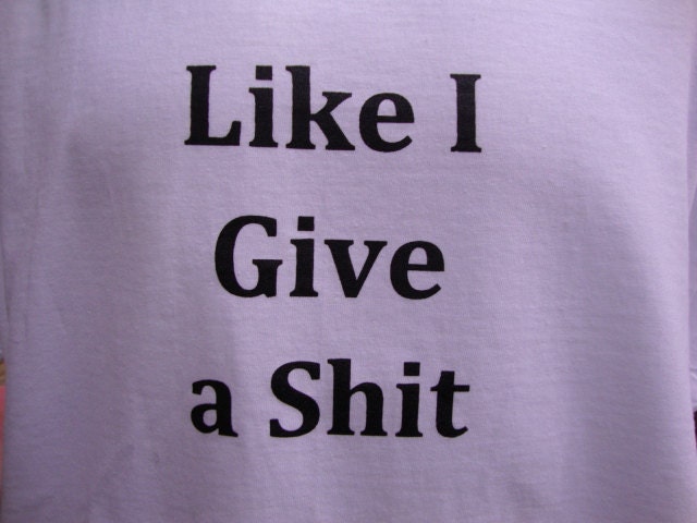 Like I Give a Shit screenprinted custom designed Tshirt