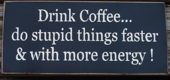 Drink Coffee do stupid things faster... by woodsignsbypatti