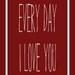Every Day I Love You  - Typography Art Print 5x7 in an 8x10 mat