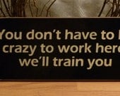You Don't Have To Be Crazy To Work Here We'll Train You Funny Painted Sign