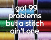 I Got 99 Problems But a Stitch Ain't One 5x5 digital print