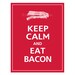 Keep Calm and EAT BACON Print 11x14 (Vintage Red featured--56 colors to choose from)