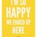 Love and marriage, modern wedding, romantic relationships, heart, I'm So Happy We Ended Up Here yellow: 11 x 14