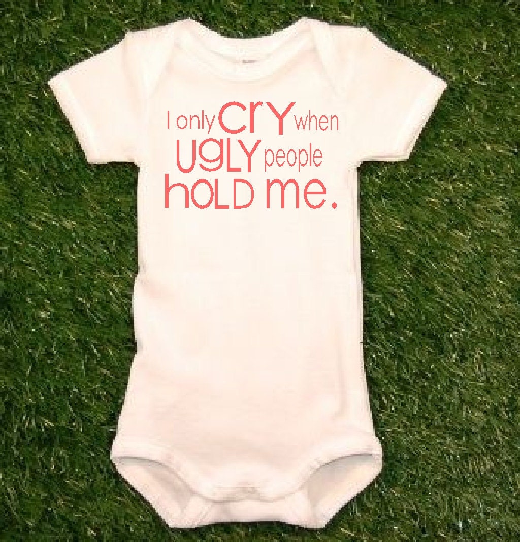 I Only Cry When Ugly People Hold Me Baby Onesie Baby Bodysuit Baby Boy Baby Girl MORE COLORS