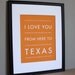 Fathers Day SALE Texas Art Print, I Love You From Here To TEXAS, 8x10, Choose Your Color, Unframed