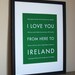 Fathers Day SALE Ireland Art Print, I Love You From Here To IRELAND, 8x10, Choose Your Color, Unframed