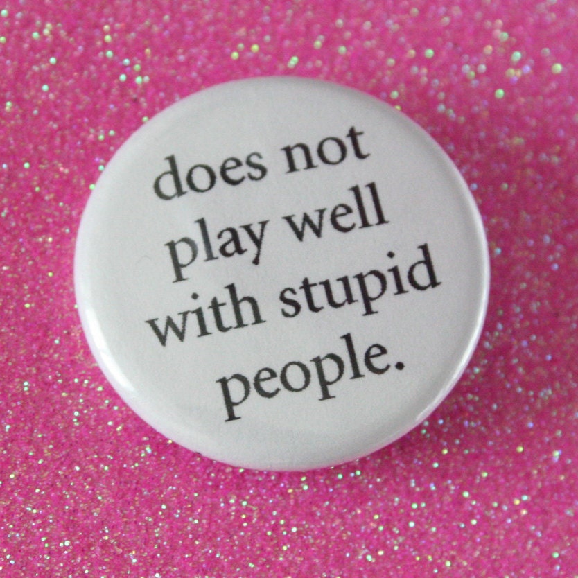 does not play well with stupid people.  1.25 inch button. Your frustration is not your fault. You are surrounded by idiots.
