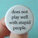 does not play well with stupid people.  1.25 inch button. Your frustration is not your fault. You are surrounded by idiots.