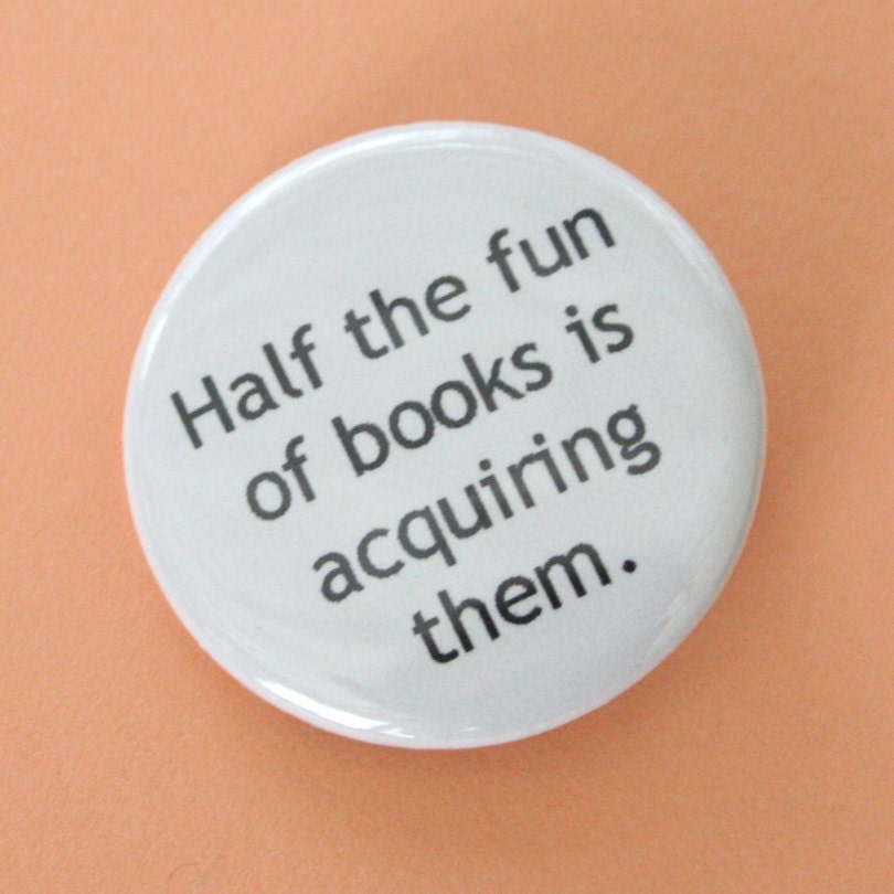 half the fun of books is acquiring them. 1.25 inch button. books are not just useful, they are addictive.