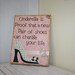 Cinderella is proof that a new pair of shoes can change your life wooden board with shoe cut out, princess saying home decor or gift