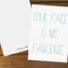 Your Face Is My Favourite, white A6 card with matching envelope