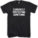 Currently Protesting Something T-shirt - Men S to 4XL and Youth XS to XL - Black, Green, Navy or Gray