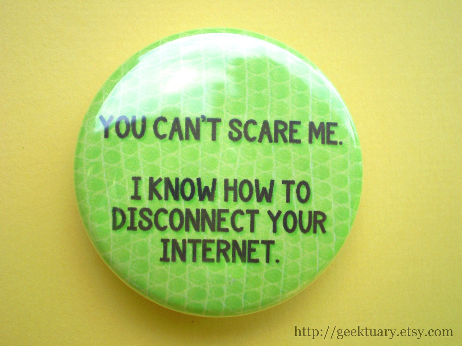 You can't scare me, I know how to disconnect your internet