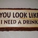 Ready to ship * Rustic Sign You Look Like I Need A Drink