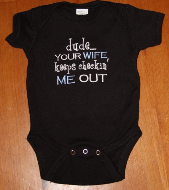 dude...your WIFE keeps checkin' ME OUT embroidered onesie
