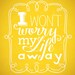 I Won't Worry My Life Away Print