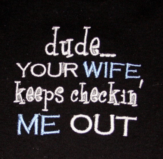 dude...your WIFE keeps checkin' ME OUT embroidered onesie