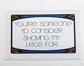 Hilarious card. You're someone I'd consider shaving my legs for.