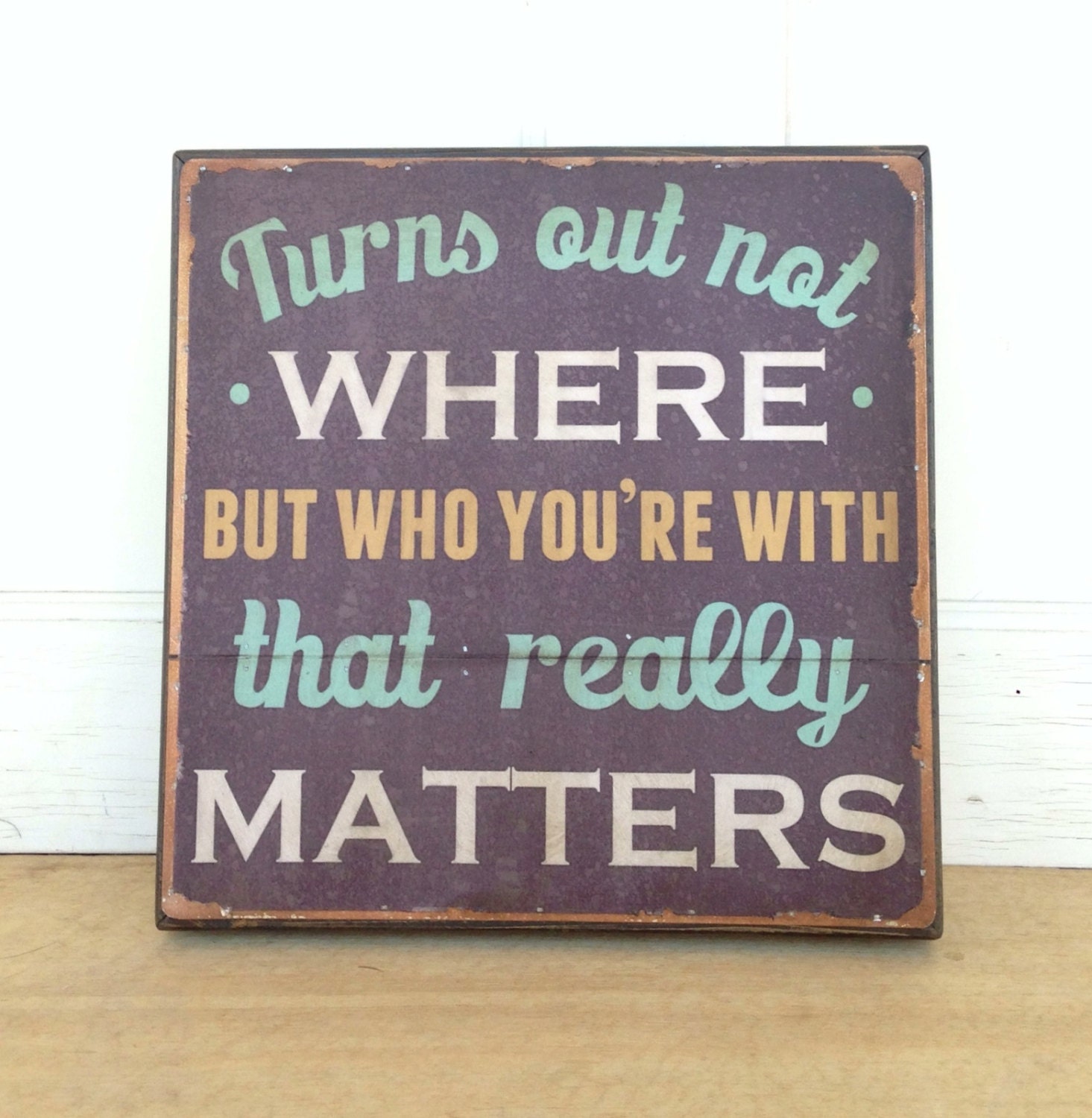 Dave Matthews Band Lyric- 12 x 12 inch.  Turns out not where but who you're with that really matters.