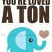 You're Loved a Ton 5x7 elephant nursery print (you choose colors)