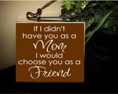 If I didn't have you as a MOM, I would choose you as a FRIEND- can PERSONALIZE wood home decor sign with vinyl lettering
