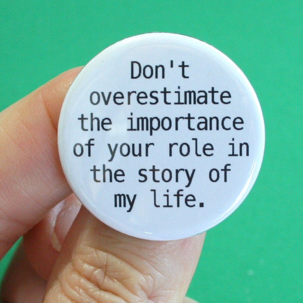 don't overestimate the importance of your role in the story of my life.  1.25 inch button.