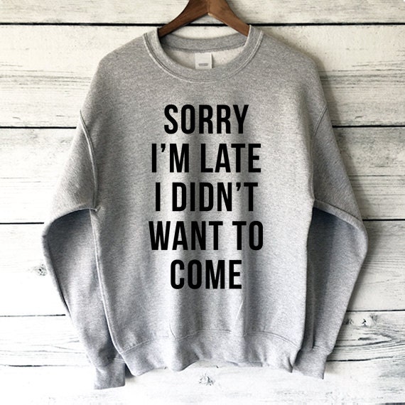 Sorry I M Late I Didn T Want To Come Sweatshirt In