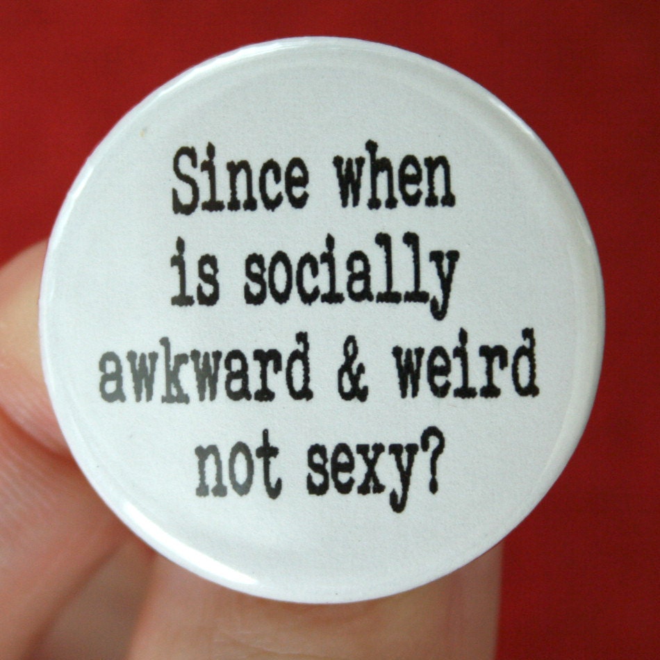 since when is socially awkward and weird NOT sexy. 1.25 inch pinback button. If small talk gives you the jitters, you're hot.