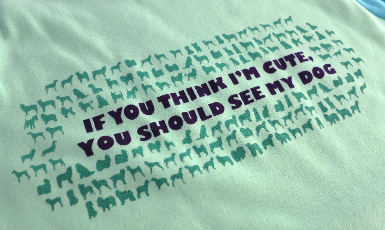 My Dog is Cute - Woman's Shirt - "if you think I'm cute you should see my dog"