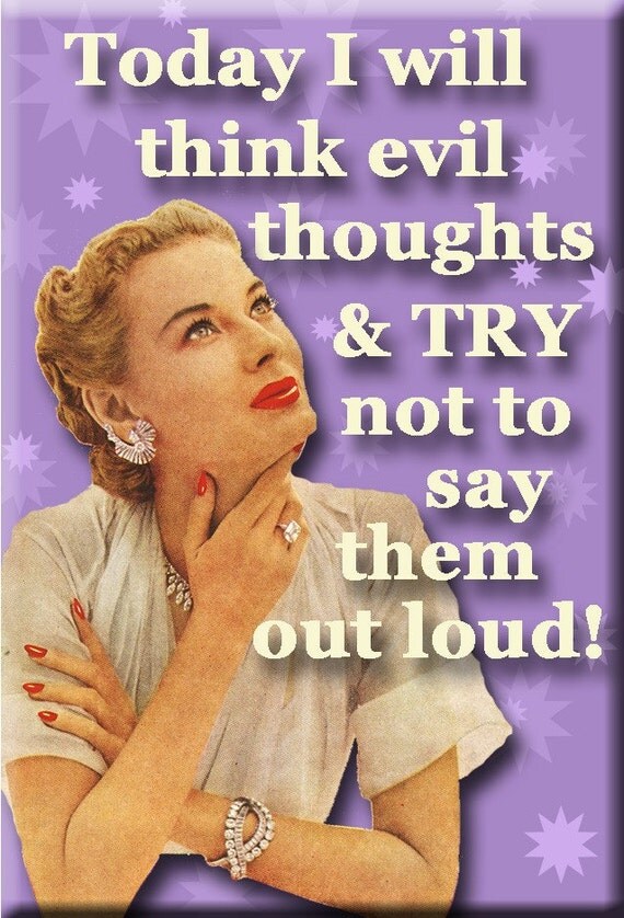 Today I will think evil thoughts and TRY not to say them out