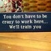 You don't have to be crazy to work here...We'll train you