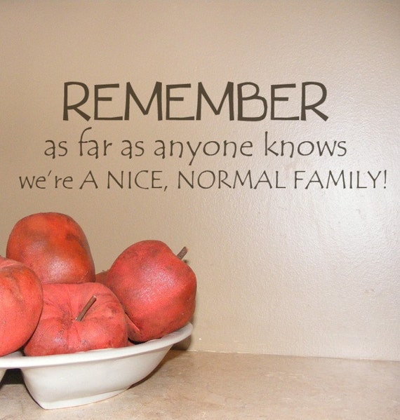 Remember as far as anyone knows we are a Nice Normal Family
