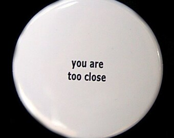 You Are Too Close - Pinback Button Badge 1 1/2 inch 1.5 - Flatback Magnet or Keychain