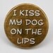I Kiss My Dog On The Lips - Button Pin Badge 1 1/2 inch 1.5