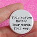 Your custom 1.25 inch button. Your words. Your way.