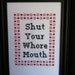Shut Your Wh--e Mouth Cross Stitch piece -- Made to order