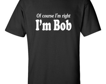 Of course I'm right I'm Bob T-shirt Funny Uncle Dad Boss Grandpa Bobby Sue Rob Robert Tee