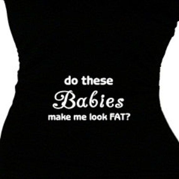 Do These Babies Make Me Look Fat Twins Maternity Shirt