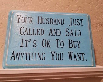 your husband called he said you can buy anything you want sign