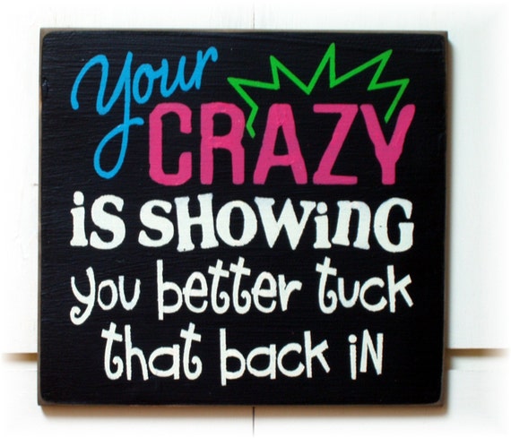 Your CRAZY is showing you better tuck that back in wood sign