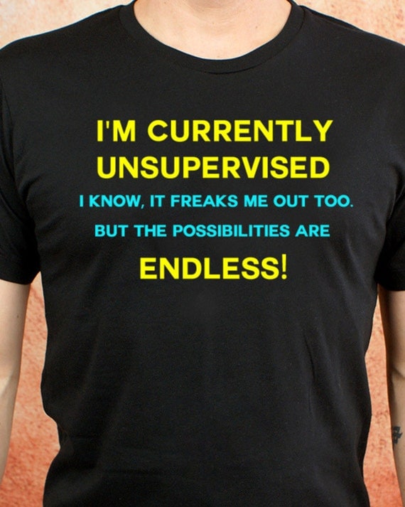 I'm Currently Unsupervised. I Know it Freaks Me Out Too.