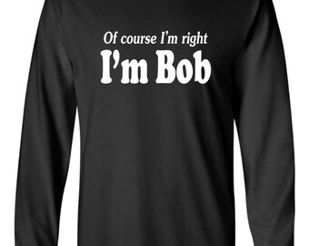 Of course I'm right I'm Bob Long Sleeve T-shirt Funny Uncle Dad Boss Grandpa Bobby Robert Tee