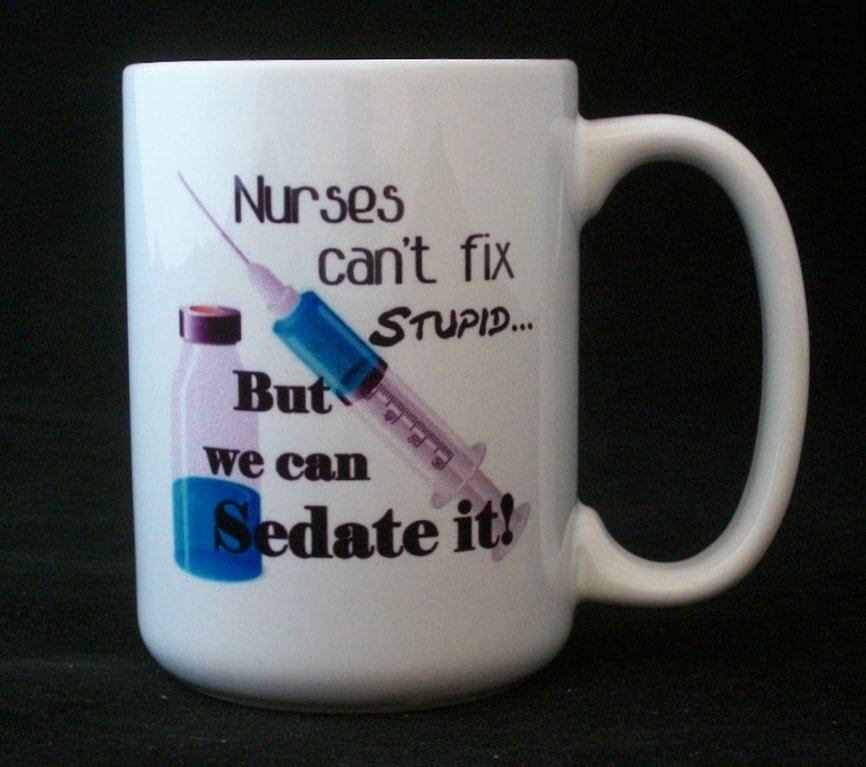 nurses cant fix stupid but we can sedate it