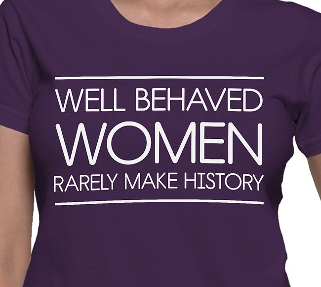 Well Behaved Women Rarely Make History T Shirt 2360