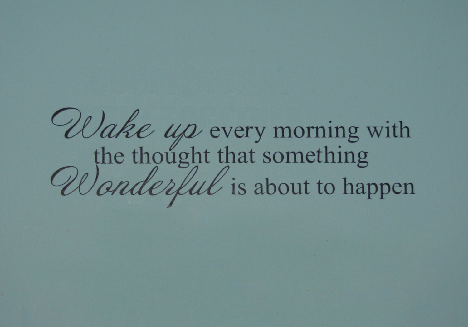 Wake up every morning with the thought that something